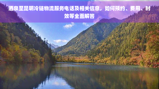 茶泉至昆明冷鏈物流服務(wù)電話及相關(guān)信息,如何預(yù)約、費(fèi)用、時(shí)效等全面解答
